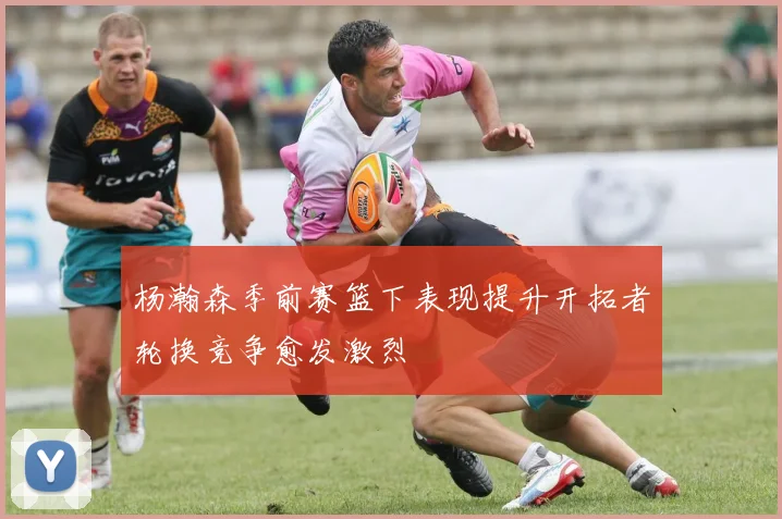 杨瀚森季前赛篮下表现提升开拓者轮换竞争愈发激烈
