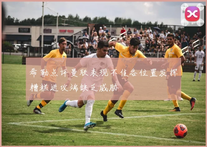 希勒点评曼联表现不佳各位置发挥糟糕进攻端缺乏威胁