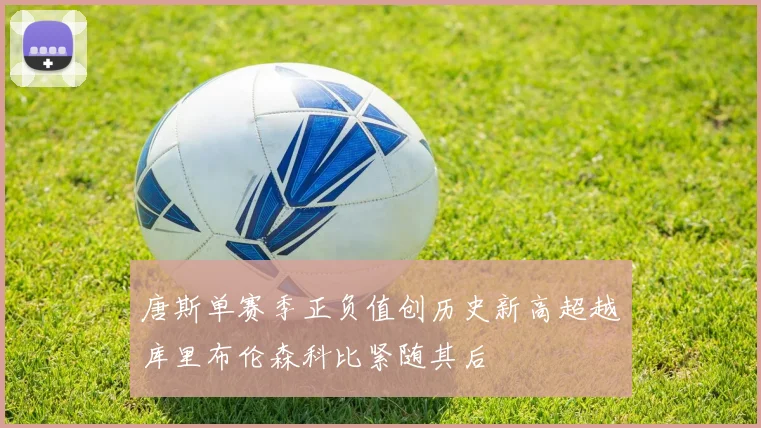 唐斯单赛季正负值创历史新高超越库里布伦森科比紧随其后